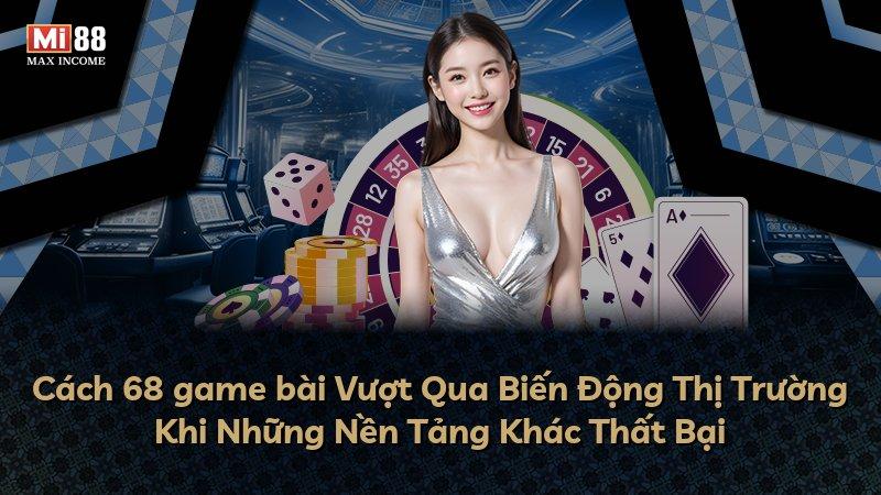 Cách 68 game bài Vượt Qua Biến Động Thị Trường Khi Những Nền Tảng Khác Thất Bại