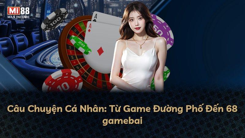 Câu Chuyện Cá Nhân: Từ Game Đường Phố Đến 68 gamebai