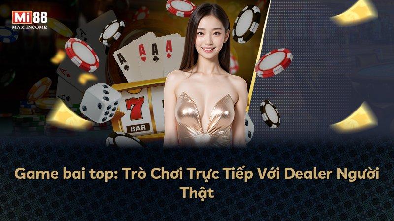 Game bai top: Trò Chơi Trực Tiếp Với Dealer Người Thật