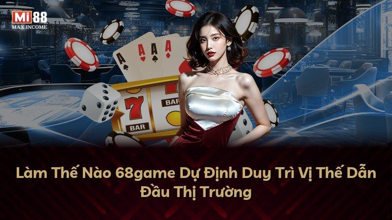 Làm Thế Nào 68game Dự Định Duy Trì Vị Thế Dẫn Đầu Thị Trường