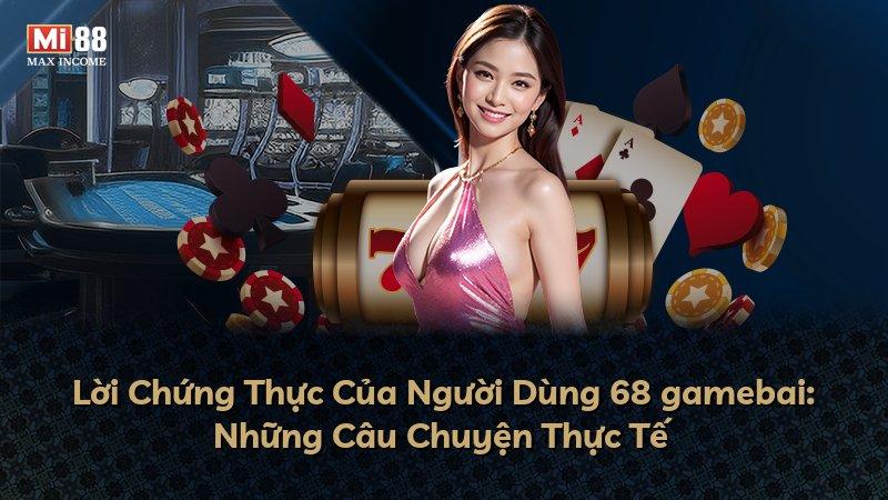 Lời Chứng Thực Của Người Dùng 68 gamebai: Những Câu Chuyện Thực Tế
