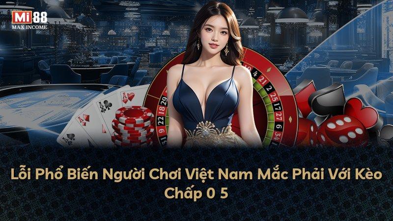 Lỗi Phổ Biến Người Chơi Việt Nam Mắc Phải Với Kèo Chấp 0 5