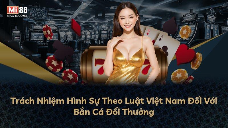 Trách Nhiệm Hình Sự Theo Luật Việt Nam Đối Với Bắn Cá Đổi Thưởng