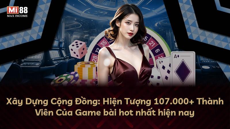 Xây Dựng Cộng Đồng: Hiện Tượng 107.000+ Thành Viên Của Game bài hot nhất hiện nay